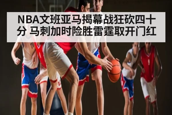 NBA文班亚马揭幕战狂砍四十分 马刺加时险胜雷霆取开门红